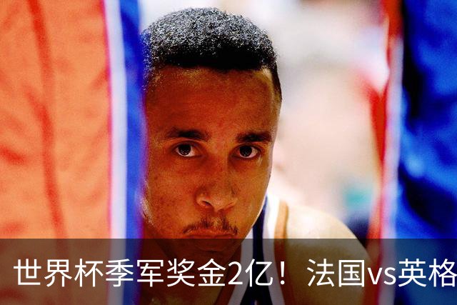世界杯季军奖金2亿！法国vs英格兰，姆巴佩剑指金靴+打破梅西纪录