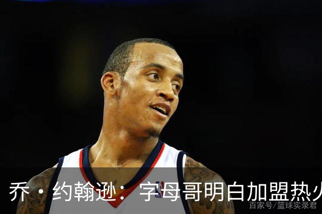 乔·约翰逊：字母哥明白加盟热火是重生 他不像传闻里的那种人