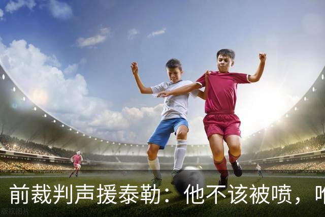 前裁判声援泰勒：他不该被喷，唯一严重漏判就是罗梅罗拉库库头发