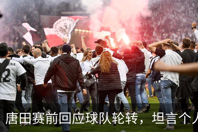 唐田赛前回应球队轮转，坦言个人足球哲学来自孙子兵法