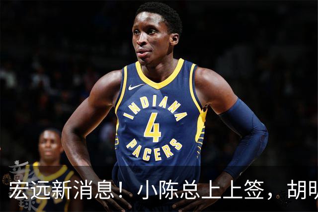 宏远新消息！小陈总上上签，胡明轩重回中国男篮，名宿首谈朱总下课！