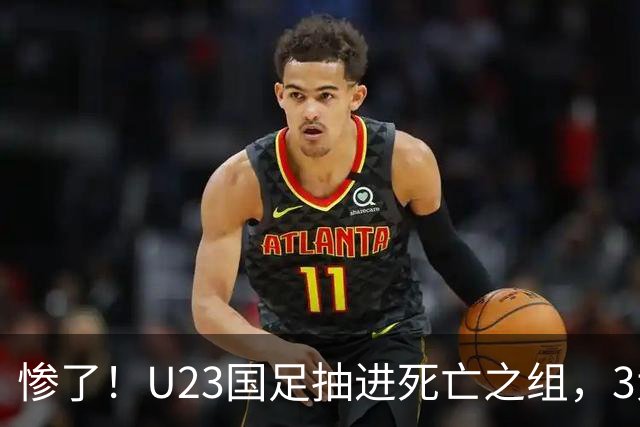 惨了！U23国足抽进死亡之组，3大强敌围堵，安帅摆铁桶阵或能破局