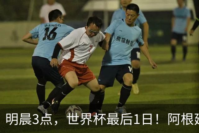 明晨3点，世界杯最后1日！阿根廷VS西班牙争冠，梅西戴帽=夺金靴
