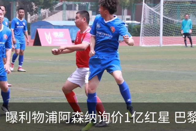 曝利物浦阿森纳询价1亿红星 巴黎已谈妥个人条款但钱还没到位