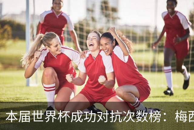 本届世界杯成功对抗次数榜：梅西60次居首，英格兰两将紧随其后