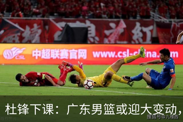 杜锋下课：广东男篮或迎大变动，5将可能命运改写