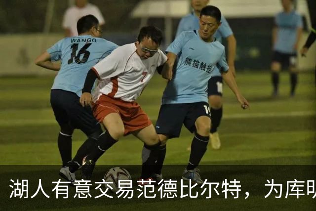 湖人有意交易范德比尔特，为库明加腾出空间