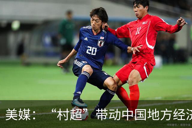 美媒：“村超”带动中国地方经济与民众热情