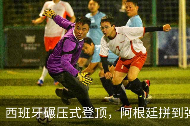 西班牙碾压式登顶，阿根廷拼到弹尽粮绝