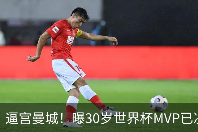 逼宫曼城！曝30岁世界杯MVP已决定加盟皇马：背后2原因 拒续约合同