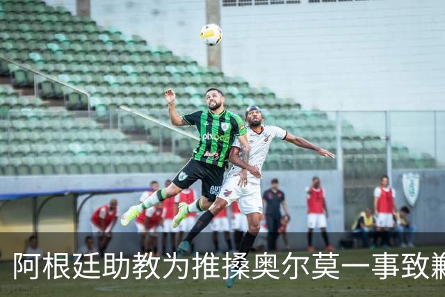 阿根廷助教为推搡奥尔莫一事致歉，披露世界杯决赛赛后混乱冲突导火索