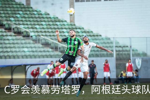 C罗会羡慕劳塔罗，阿根廷头球队，强在传中脚法
