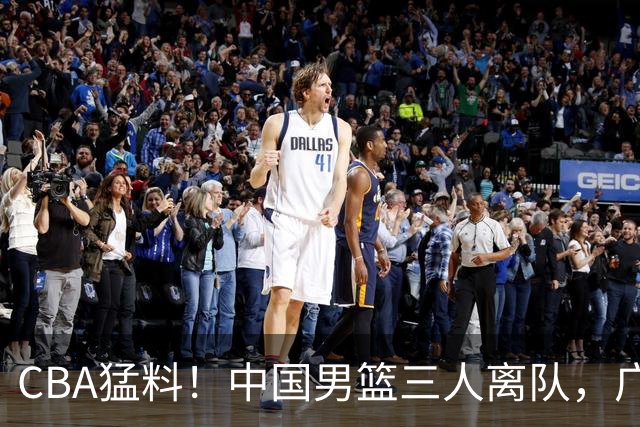 CBA猛料！中国男篮三人离队，广东报价2米18大中锋，广厦签下8+7蓝领大外援