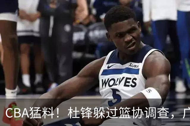 CBA猛料！杜锋躲过篮协调查，广东心仪外援加盟广州，北控签约NBA后卫