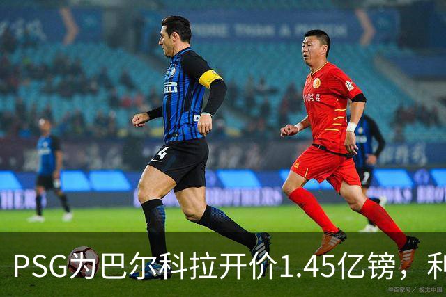 PSG为巴尔科拉开价1.45亿镑，利物浦愿超1亿欧，谈判已开启