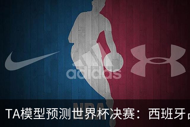 TA模型预测世界杯决赛：西班牙占优获胜概率59%，阿根廷41%